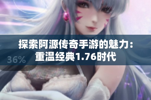 探索阿源传奇手游的魅力：重温经典1.76时代