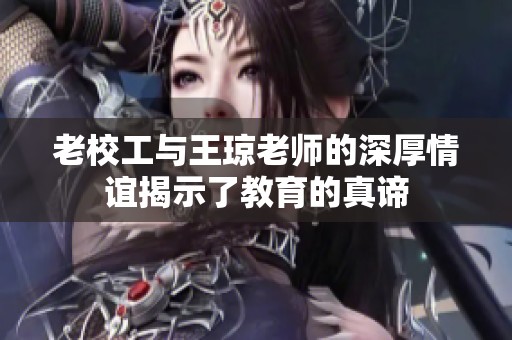 老校工与王琼老师的深厚情谊揭示了教育的真谛