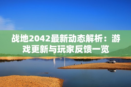 战地2042最新动态解析：游戏更新与玩家反馈一览