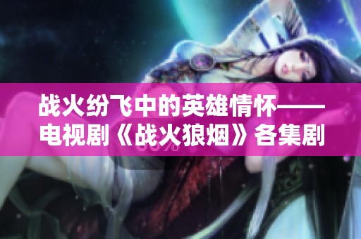 战火纷飞中的英雄情怀——电视剧《战火狼烟》各集剧情回顾与解析