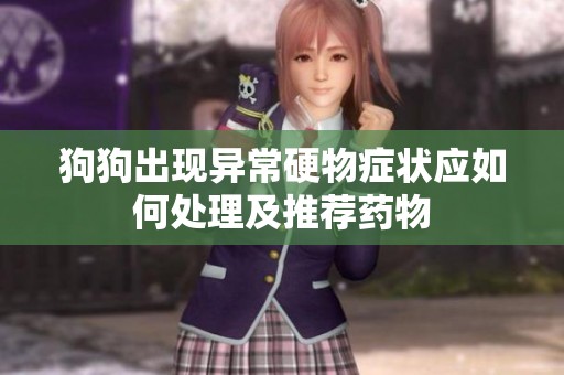 狗狗出现异常硬物症状应如何处理及推荐药物