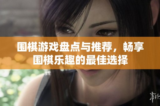 围棋游戏盘点与推荐，畅享围棋乐趣的最佳选择
