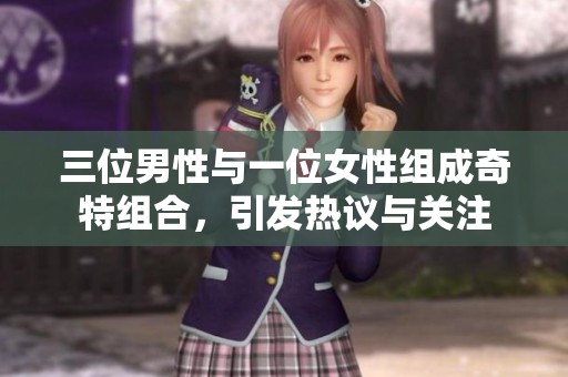 三位男性与一位女性组成奇特组合，引发热议与关注