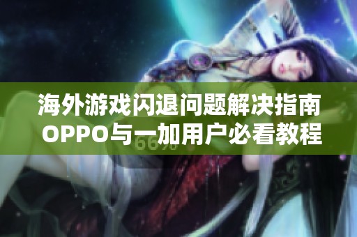海外游戏闪退问题解决指南 OPPO与一加用户必看教程
