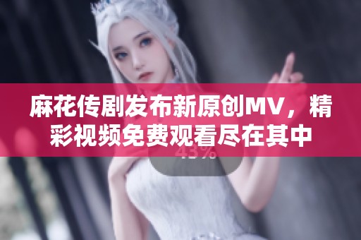 麻花传剧发布新原创MV，精彩视频免费观看尽在其中