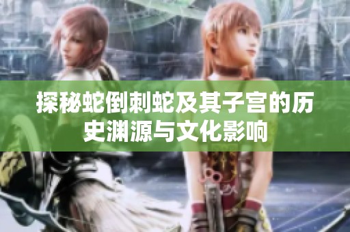 探秘蛇倒刺蛇及其子宫的历史渊源与文化影响