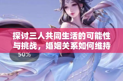 探讨三人共同生活的可能性与挑战，婚姻关系如何维持