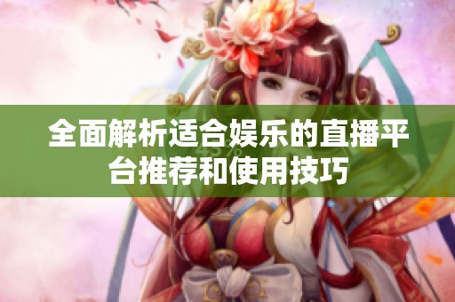 全面解析适合娱乐的直播平台推荐和使用技巧