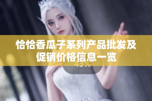 恰恰香瓜子系列产品批发及促销价格信息一览