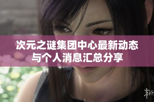 次元之谜集团中心最新动态与个人消息汇总分享