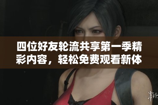 四位好友轮流共享第一季精彩内容，轻松免费观看新体验