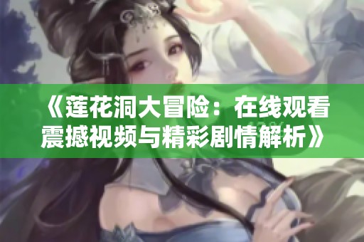 《莲花洞大冒险：在线观看震撼视频与精彩剧情解析》