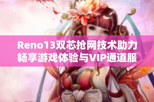 Reno13双芯抢网技术助力畅享游戏体验与VIP通道服务