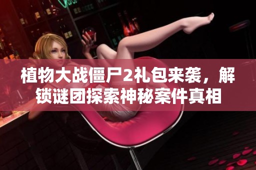 植物大战僵尸2礼包来袭，解锁谜团探索神秘案件真相