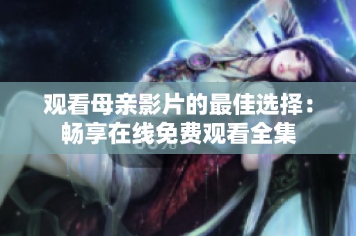 观看母亲影片的最佳选择：畅享在线免费观看全集