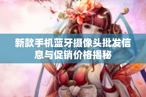 新款手机蓝牙摄像头批发信息与促销价格揭秘