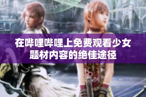 在哔哩哔哩上免费观看少女题材内容的绝佳途径