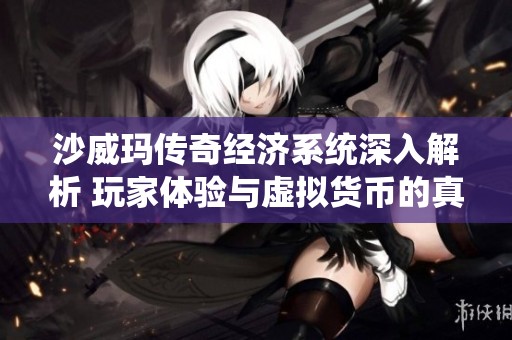 沙威玛传奇经济系统深入解析 玩家体验与虚拟货币的真相揭秘