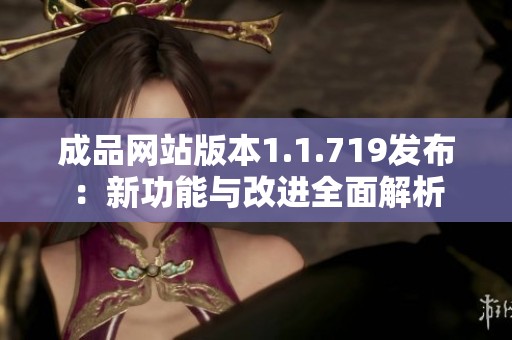 成品网站版本1.1.719发布：新功能与改进全面解析