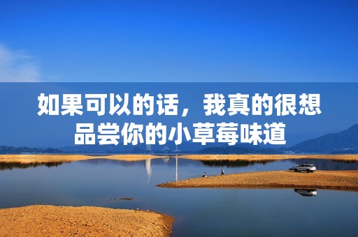 如果可以的话，我真的很想品尝你的小草莓味道