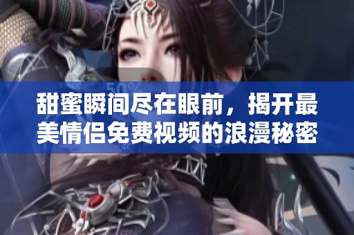 甜蜜瞬间尽在眼前，揭开最美情侣免费视频的浪漫秘密