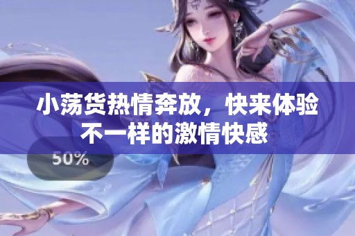 小荡货热情奔放，快来体验不一样的激情快感 