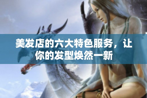 美发店的六大特色服务，让你的发型焕然一新