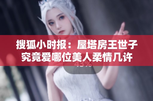 搜狐小时报：屋塔房王世子究竟爱哪位美人柔情几许