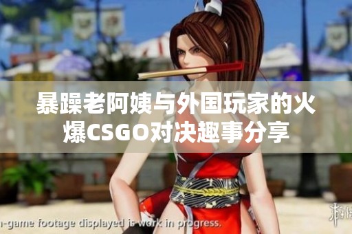 暴躁老阿姨与外国玩家的火爆CSGO对决趣事分享