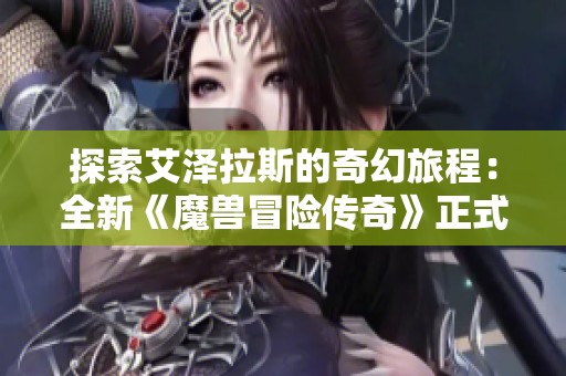 探索艾泽拉斯的奇幻旅程：全新《魔兽冒险传奇》正式启航