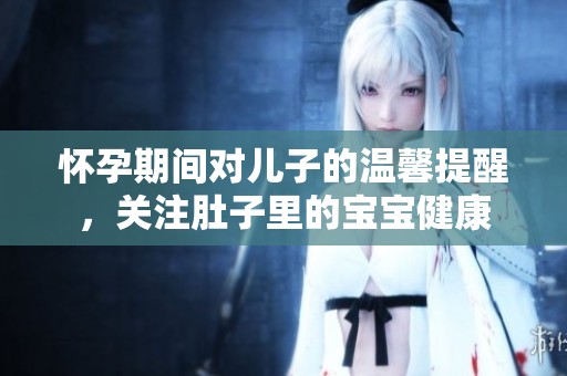 怀孕期间对儿子的温馨提醒，关注肚子里的宝宝健康