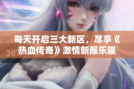 每天开启三大新区，尽享《热血传奇》激情新服乐趣