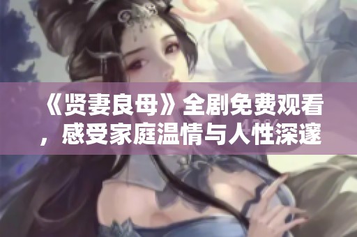 《贤妻良母》全剧免费观看，感受家庭温情与人性深邃之美