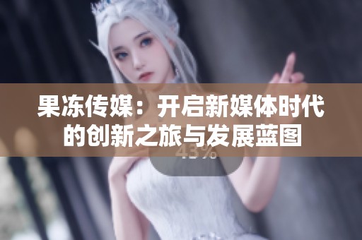 果冻传媒：开启新媒体时代的创新之旅与发展蓝图