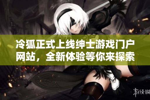冷狐正式上线绅士游戏门户网站，全新体验等你来探索