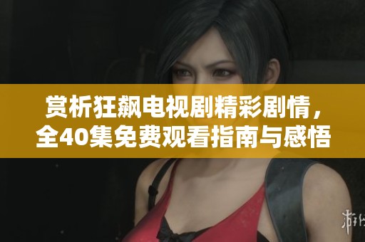 赏析狂飙电视剧精彩剧情，全40集免费观看指南与感悟