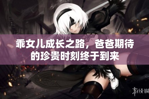 乖女儿成长之路，爸爸期待的珍贵时刻终于到来