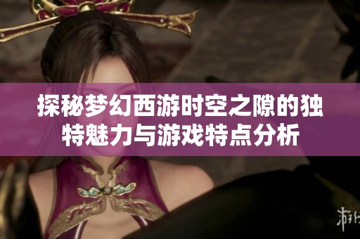 探秘梦幻西游时空之隙的独特魅力与游戏特点分析