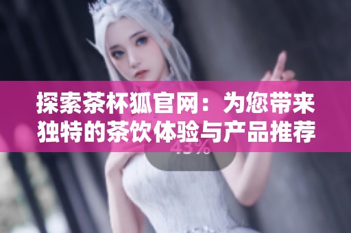 探索茶杯狐官网：为您带来独特的茶饮体验与产品推荐