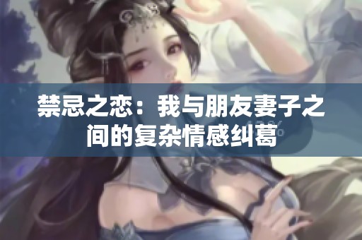 禁忌之恋：我与朋友妻子之间的复杂情感纠葛