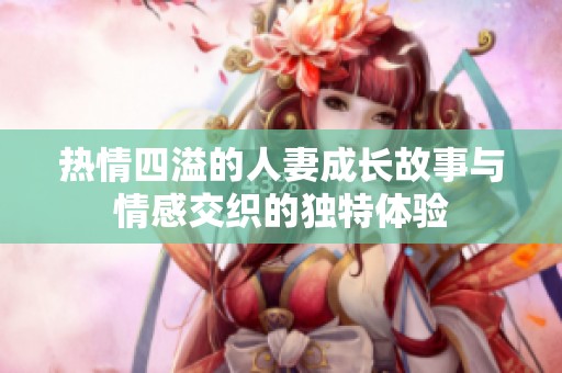 热情四溢的人妻成长故事与情感交织的独特体验