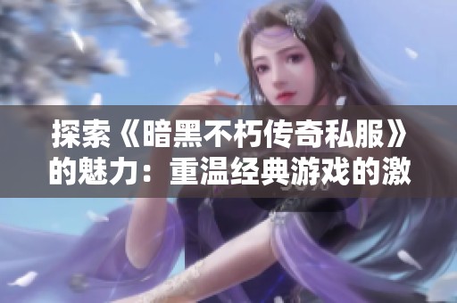 探索《暗黑不朽传奇私服》的魅力：重温经典游戏的激情与冒险
