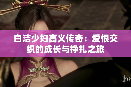 白洁少妇高义传奇：爱恨交织的成长与挣扎之旅