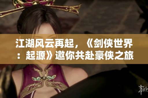 江湖风云再起，《剑侠世界：起源》邀你共赴豪侠之旅的全新体验