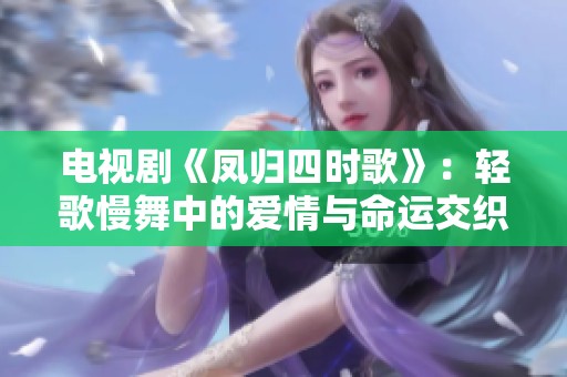 电视剧《凤归四时歌》：轻歌慢舞中的爱情与命运交织