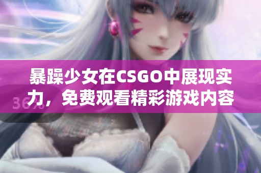 暴躁少女在CSGO中展现实力，免费观看精彩游戏内容