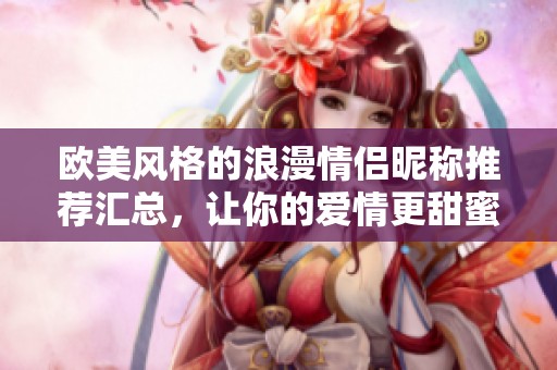 欧美风格的浪漫情侣昵称推荐汇总，让你的爱情更甜蜜