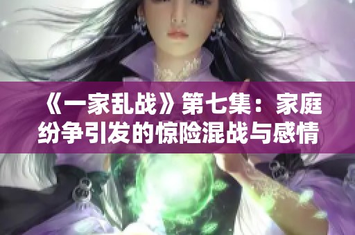 《一家乱战》第七集：家庭纷争引发的惊险混战与感情考验