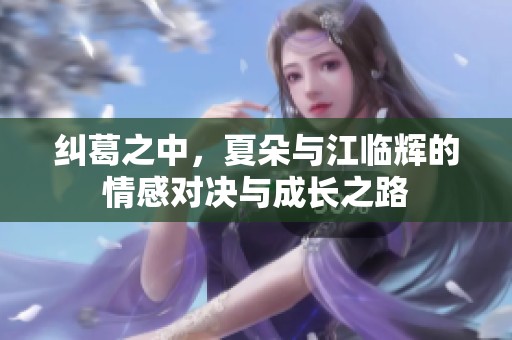 纠葛之中，夏朵与江临辉的情感对决与成长之路