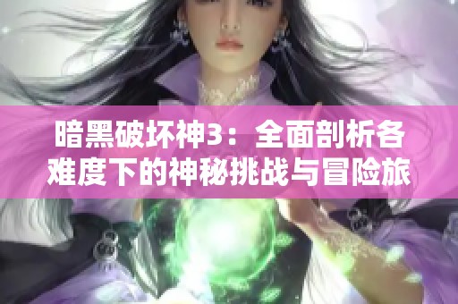 暗黑破坏神3：全面剖析各难度下的神秘挑战与冒险旅程